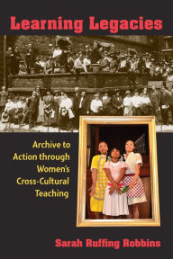 Title: Learning Legacies: Archive to Action through Women's Cross-Cultural Teaching, Author: Anchor Thieves