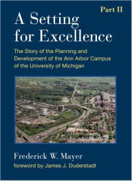 Title: A Setting For Excellence, Part II: The Story of the Planning and Development of the Ann Arbor Campus of the University of Michigan, Author: Frederick W. Mayer