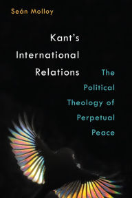 Title: Kant's International Relations: The Political Theology of Perpetual Peace, Author: Sean Patrick Molloy