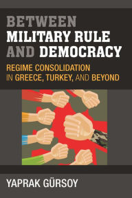 Title: Between Military Rule and Democracy: Regime Consolidation in Greece, Turkey, and Beyond, Author: Yaprak Gursoy