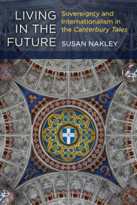 Title: Living in the Future: Sovereignty and Internationalism in the Canterbury Tales, Author: Susan Nakley