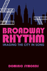 Title: Broadway Rhythm: Imaging the City in Song, Author: Dominic Symonds