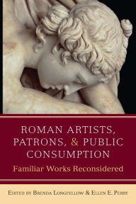 Title: Roman Artists, Patrons, and Public Consumption: Familiar Works Reconsidered, Author: Brenda Longfellow