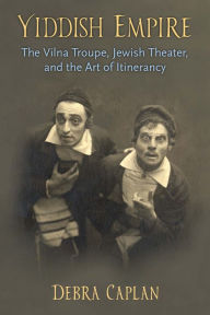 Title: Yiddish Empire: The Vilna Troupe, Jewish Theater, and the Art of Itinerancy, Author: Debra Caplan