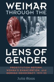 Title: Weimar through the Lens of Gender: Prostitution Reform, Woman's Emancipation, and German Democracy, 1919-33, Author: Julia Roos
