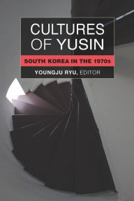 Title: Cultures of Yusin: South Korea in the 1970s, Author: Youngju Ryu