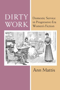 Title: Dirty Work: Domestic Service in Progressive-Era Women's Fiction, Author: Ann Mattis