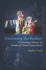 Title: Uncrossing the Borders: Performing Chinese in Gendered (Trans)Nationalism, Author: Daphne Lei