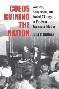 Title: Coeds Ruining the Nation: Women, Education, and Social Change in Postwar Japanese Media, Author: Julia Bullock