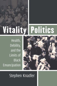 Title: Vitality Politics: Health, Debility, and the Limits of Black Emancipation, Author: Stephen Knadler