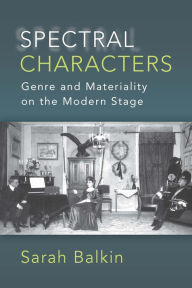 Title: Spectral Characters: Genre and Materiality on the Modern Stage, Author: Sarah Balkin