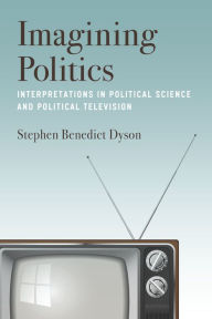 Title: Imagining Politics: Interpretations in Political Science and Political Television, Author: Stephen Benedict Dyson