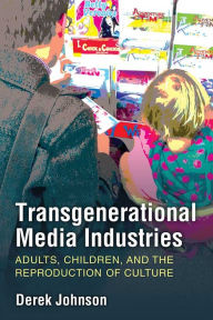 Title: Transgenerational Media Industries: Adults, Children, and the Reproduction of Culture, Author: Derek Johnson
