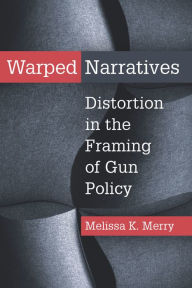 Title: Warped Narratives: Distortion in the Framing of Gun Policy, Author: Melissa Kate Merry