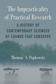 Title: The Impracticality of Practical Research: A History of Contemporary Sciences of Change That Conserve, Author: Thomas Stanley Popkewitz