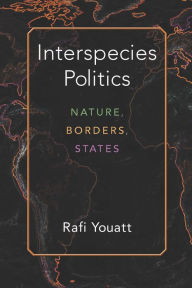 Title: Interspecies Politics: Nature, Borders, States, Author: Rafi Youatt
