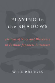 Title: Playing in the Shadows: Fictions of Race and Blackness in Postwar Japanese Literature, Author: William H. Bridges