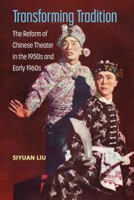 Title: Transforming Tradition: The Reform of Chinese Theater in the 1950s and Early 1960s, Author: Siyuan Liu