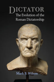 Title: Dictator: The Evolution of the Roman Dictatorship, Author: Mark Wilson