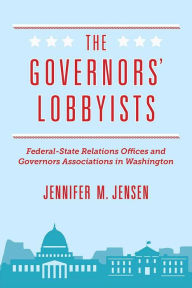 Title: The Governors' Lobbyists: Federal-State Relations Offices and Governors Associations in Washington, Author: Jennifer M. Jensen