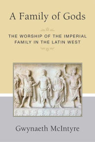 Title: A Family of Gods: The Worship of the Imperial Family in the Latin West, Author: Gwynaeth McIntyre