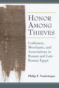 Title: Honor Among Thieves: Craftsmen, Merchants, and Associations in Roman and Late Roman Egypt, Author: Philip Venticinque