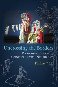 Title: Uncrossing the Borders: Performing Chinese in Gendered (Trans)Nationalism, Author: Daphne Lei