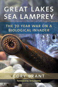 Title: Great Lakes Sea Lamprey: The 70 Year War on a Biological Invader, Author: Cory Brant