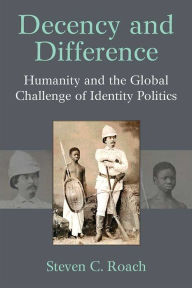 Title: Decency and Difference: Humanity and the Global Challenge of Identity Politics, Author: Steven C Roach