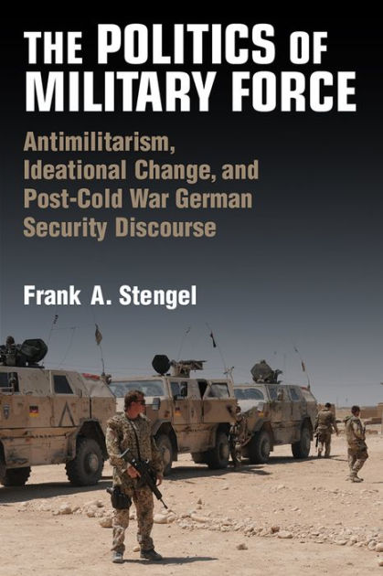 The Politics of Military Force: Antimilitarism, Ideational Change, and ...