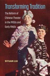 Title: Transforming Tradition: The Reform of Chinese Theater in the 1950s and Early 1960s, Author: Siyuan Liu