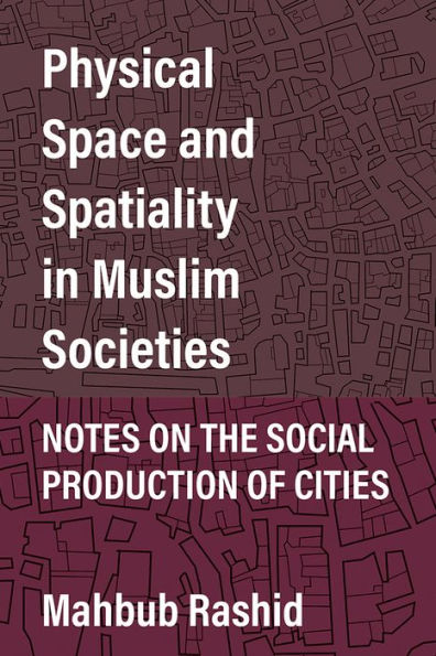 Physical Space and Spatiality Muslim Societies: Notes on the Social Production of Cities