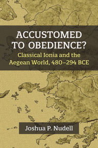 Title: Accustomed to Obedience?: Classical Ionia and the Aegean World, 480-294 BCE, Author: Joshua P. Nudell