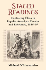 Title: Staged Readings: Contesting Class in Popular American Theater and Literature, 1835-75, Author: Michael D'Alessandro