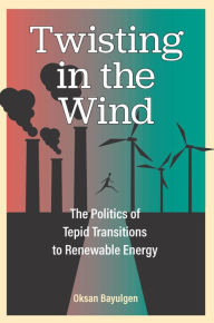 Title: Twisting in the Wind: The Politics of Tepid Transitions to Renewable Energy, Author: Oksan Bayulgen