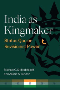 Title: India as Kingmaker: Status Quo or Revisionist Power, Author: Michael Slobodchikoff