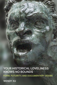 Title: Your Historical Loveliness Knows No Bounds: Form, Futurity, and Documentary Desire, Author: Wendy Xu