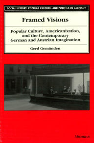 Title: Framed Visions: Popular Culture, Americanization, and the Contemporary German and Austrian Imagination, Author: Gerd Gemunden