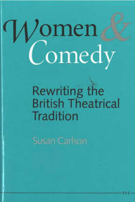 Title: Women and Comedy: Rewriting the British Theatrical Tradition, Author: Susan Carlson