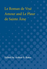 Title: Le Roman de Vrai Amour and Le Pleur de Sainte Ame, Author: Arthur S. Bates