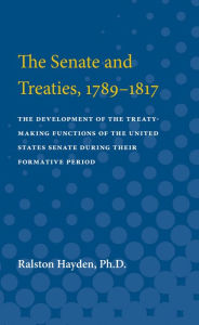 Title: The Senate and Treaties, 1789-1817: The Development of the Treaty-Making Functions of the United States Senate During Their Formative Period, Author: Ralston Hayden