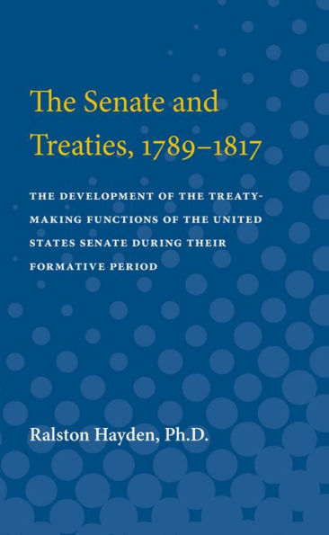 The Senate and Treaties, 1789-1817: The Development of the Treaty-Making Functions of the United States Senate During Their Formative Period