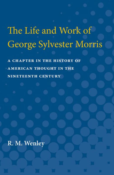 The Life and Work of George Sylvester Morris: A Chapter in the History of American Thought in the Nineteenth Century