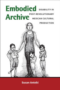 Title: Embodied Archive: Disability in Post-Revolutionary Mexican Cultural Production, Author: Susan Antebi
