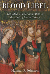 Title: Blood Libel: The Ritual Murder Accusation at the Limit of Jewish History, Author: Hannah Johnson