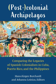 Title: (Post-)colonial Archipelagos: Comparing the Legacies of Spanish Colonialism in Cuba, Puerto Rico, and the Philippines, Author: Hans-Jürgen Burchardt