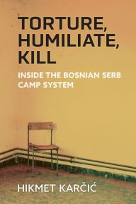 Title: Torture, Humiliate, Kill: Inside the Bosnian Serb Camp System, Author: Hikmet Karcic