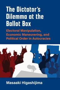 Title: The Dictator's Dilemma at the Ballot Box: Electoral Manipulation, Economic Maneuvering, and Political Order in Autocracies, Author: Masaaki Higashijima