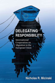 Title: Delegating Responsibility: International Cooperation on Migration in the European Union, Author: Nicholas R. Micinski