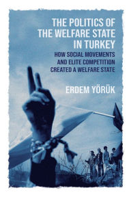 Title: The Politics of the Welfare State in Turkey: How Social Movements and Elite Competition Created a Welfare State, Author: Erdem Yoruk